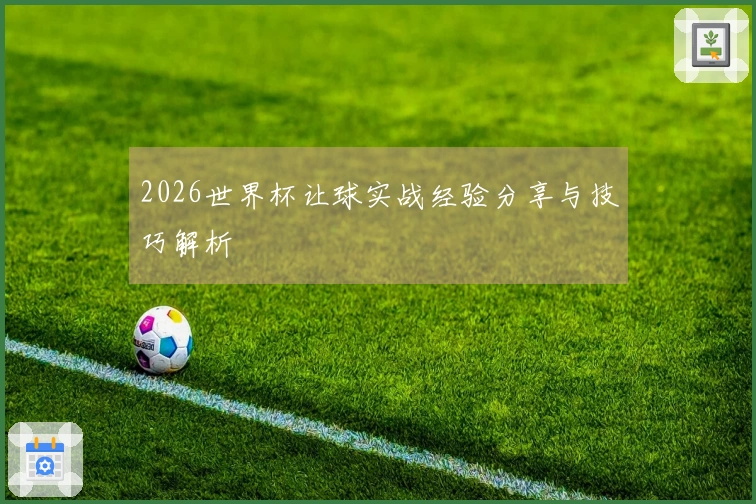 2026世界杯让球实战经验分享与技巧解析