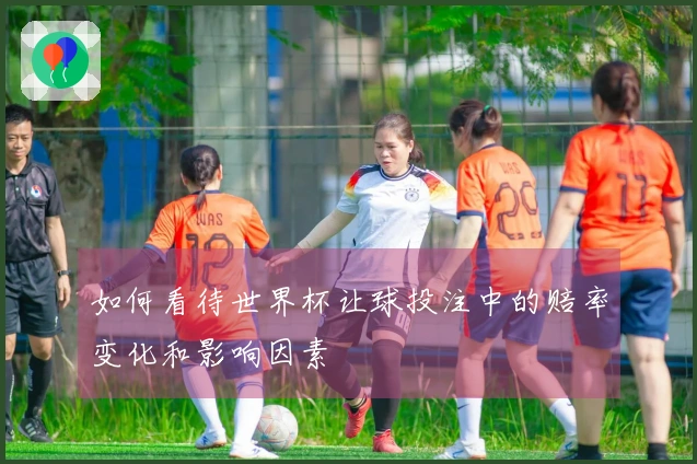 如何看待世界杯让球投注中的赔率变化和影响因素