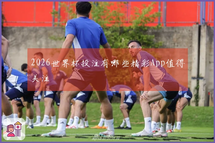 2026世界杯投注有哪些精彩App值得关注