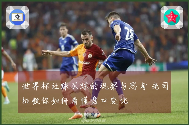 世界杯让球买球的观察与思考 老司机教你如何看懂盘口变化
