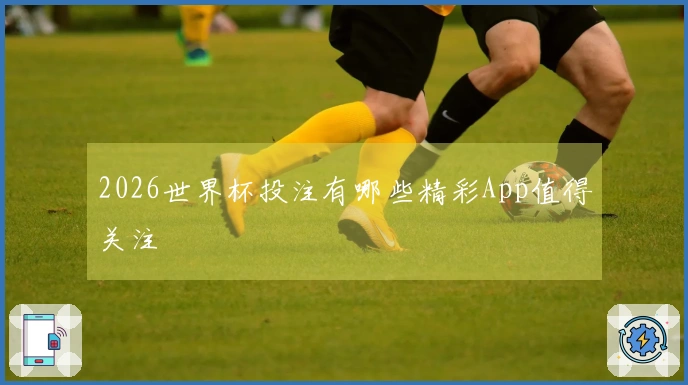 2026世界杯投注有哪些精彩App值得关注