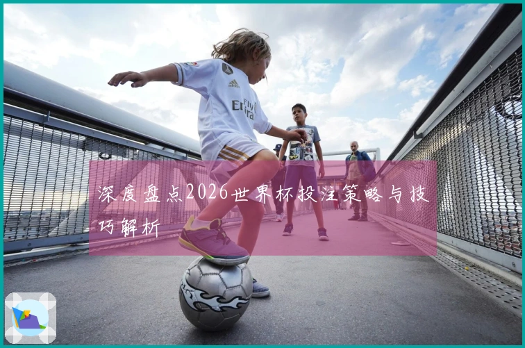 深度盘点2026世界杯投注策略与技巧解析