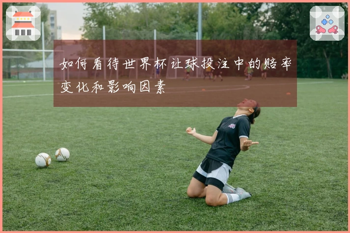 如何看待世界杯让球投注中的赔率变化和影响因素