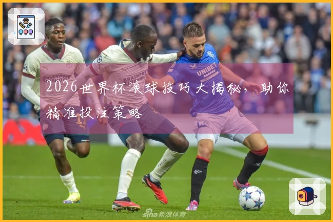 2026世界杯滚球技巧大揭秘，助你精准投注策略