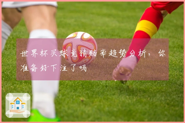 世界杯买球竞猜赔率趋势分析，你准备好下注了吗
