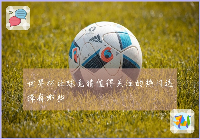 世界杯让球竞猜值得关注的热门选择有哪些