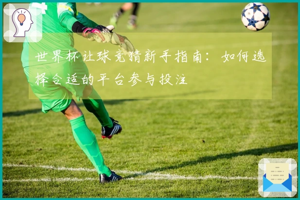 世界杯让球竞猜新手指南：如何选择合适的平台参与投注