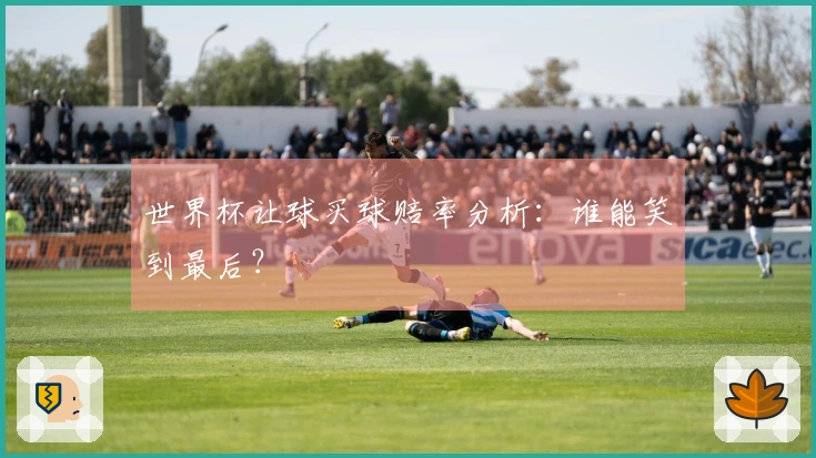 世界杯让球买球赔率分析：谁能笑到最后？