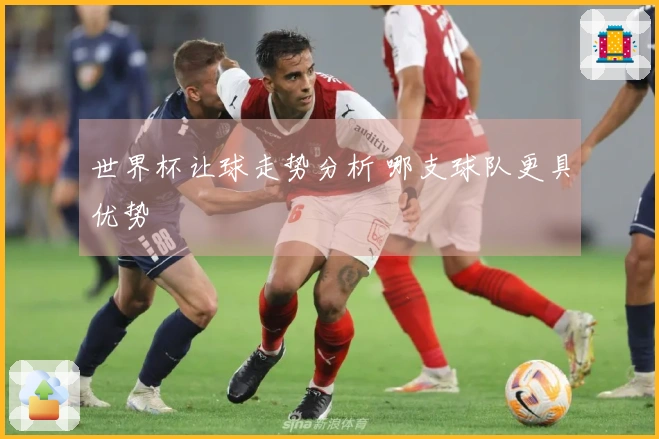 世界杯让球走势分析 哪支球队更具优势